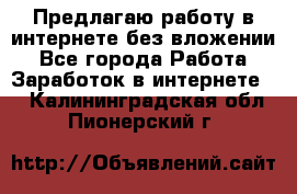 Предлагаю работу в интернете без вложении - Все города Работа » Заработок в интернете   . Калининградская обл.,Пионерский г.